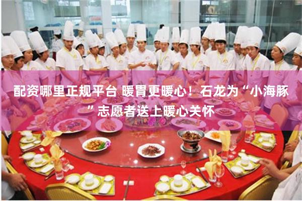 配资哪里正规平台 暖胃更暖心！石龙为“小海豚”志愿者送上暖心关怀