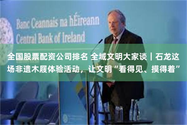 全国股票配资公司排名 全域文明大家谈｜石龙这场非遗木屐体验活动，让文明“看得见、摸得着”
