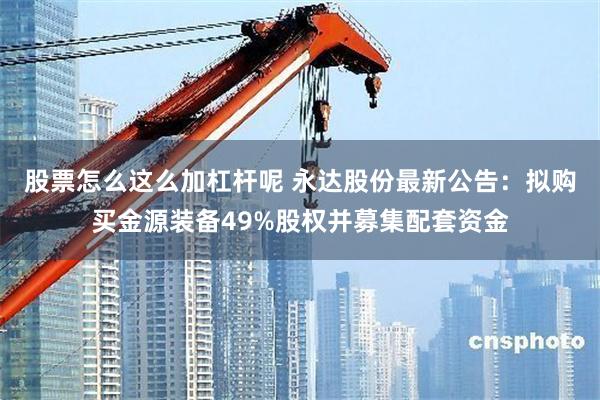 股票怎么这么加杠杆呢 永达股份最新公告：拟购买金源装备49%股权并募集配套资金