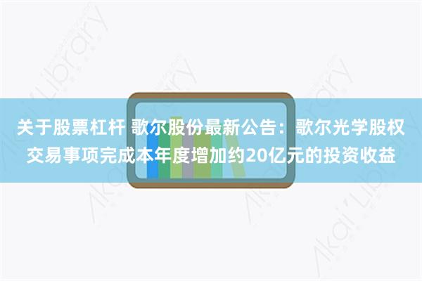 关于股票杠杆 歌尔股份最新公告：歌尔光学股权交易事项完成本年度增加约20亿元的投资收益
