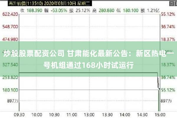 炒股股票配资公司 甘肃能化最新公告：新区热电一号机组通过168小时试运行