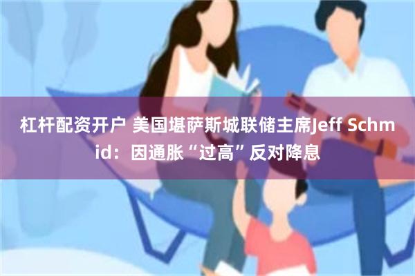 杠杆配资开户 美国堪萨斯城联储主席Jeff Schmid：因通胀“过高”反对降息