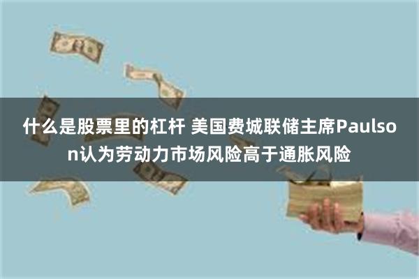 什么是股票里的杠杆 美国费城联储主席Paulson认为劳动力市场风险高于通胀风险