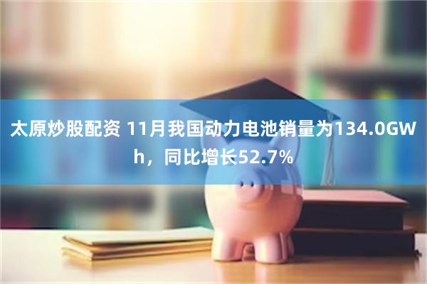 太原炒股配资 11月我国动力电池销量为134.0GWh，同比增长52.7%