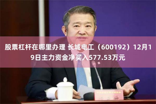 股票杠杆在哪里办理 长城电工（600192）12月19日主力资金净买入577.53万元