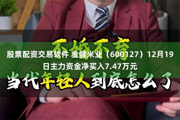 股票配资交易软件 金健米业（600127）12月19日主力资金净买入7.47万元