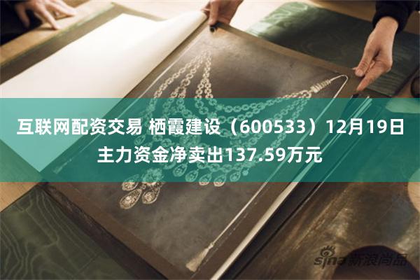 互联网配资交易 栖霞建设(600533)12月19日主力资金净卖出137.59万元