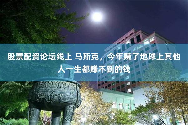 股票配资论坛线上 马斯克,今年赚了地球上其他人一生都赚不到的钱