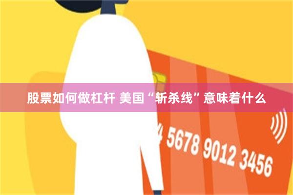 股票如何做杠杆 美国“斩杀线”意味着什么