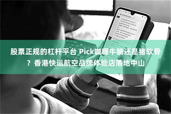 股票正规的杠杆平台 Pick咖喱牛腩还是猪软骨？香港快运航空品牌体验店落地中山