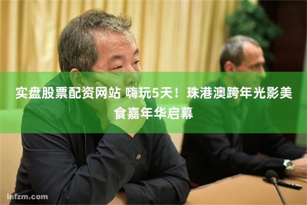 实盘股票配资网站 嗨玩5天！珠港澳跨年光影美食嘉年华启幕