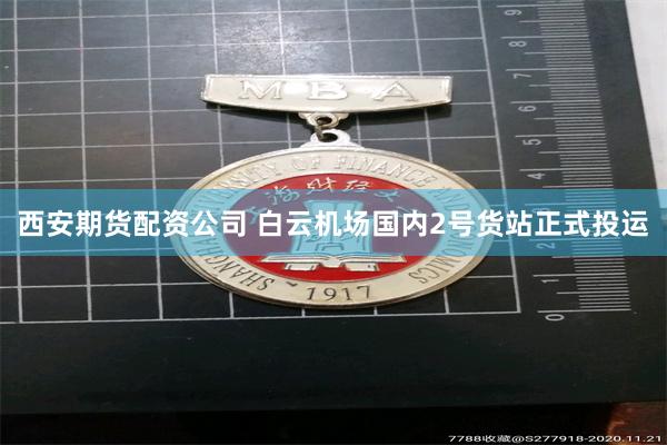 西安期货配资公司 白云机场国内2号货站正式投运