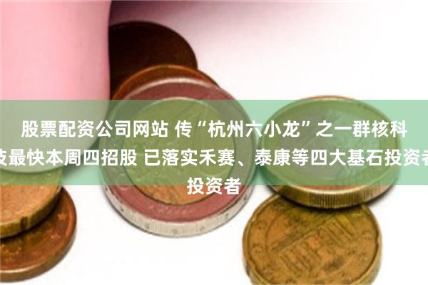 股票配资公司网站 传“杭州六小龙”之一群核科技最快本周四招股 已落实禾赛、泰康等四大基石投资者