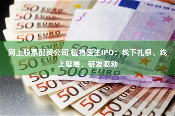 网上股票配资公司 植物医生IPO：线下扎根、线上延展、研发驱动