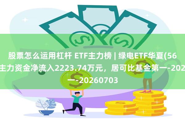 股票怎么运用杠杆 ETF主力榜 | 绿电ETF华夏(562550)主力资金净流入2223.74万元，居可比基金第一-20260703