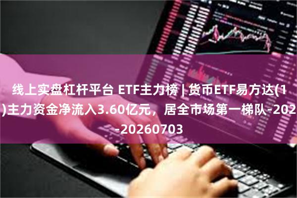 线上实盘杠杆平台 ETF主力榜 | 货币ETF易方达(159001)主力资金净流入3.60亿元，居全市场第一梯队-20260703