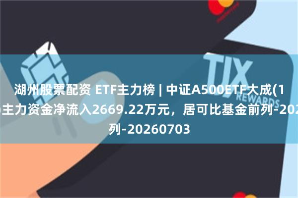 湖州股票配资 ETF主力榜 | 中证A500ETF大成(159358)主力资金净流入2669.22万元，居可比基金前列-20260703