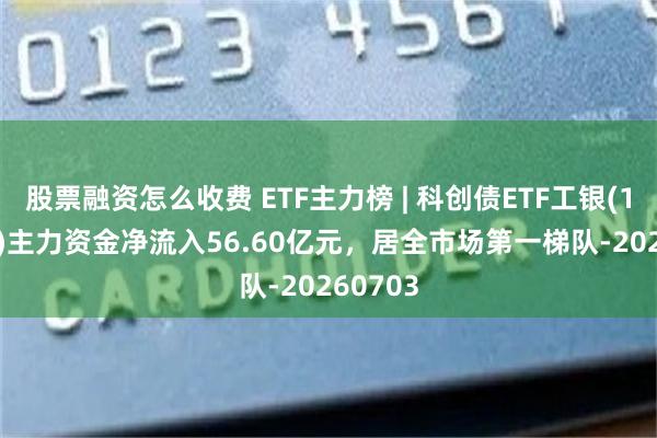 股票融资怎么收费 ETF主力榜 | 科创债ETF工银(159116)主力资金净流入56.60亿元，居全市场第一梯队-20260703