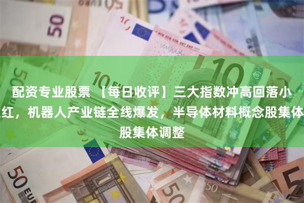 配资专业股票 【每日收评】三大指数冲高回落小幅收红，机器人产业链全线爆发，半导体材料概念股集体调整