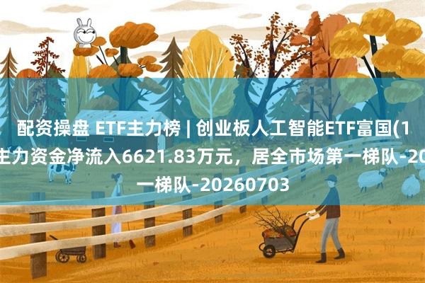 配资操盘 ETF主力榜 | 创业板人工智能ETF富国(159246)主力资金净流入6621.83万元，居全市场第一梯队-20260703