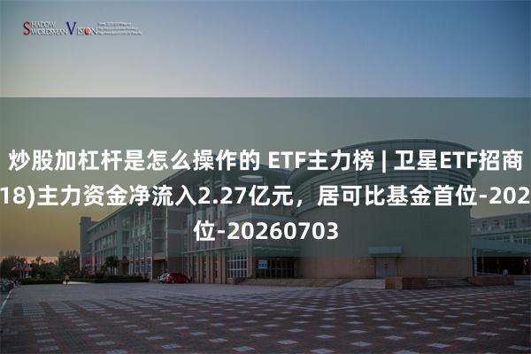 炒股加杠杆是怎么操作的 ETF主力榜 | 卫星ETF招商(159218)主力资金净流入2.27亿元，居可比基金首位-20260703