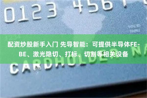 配资炒股新手入门 先导智能:可提供半导体FE-BE、激光隐切、打标、切割等相关设备