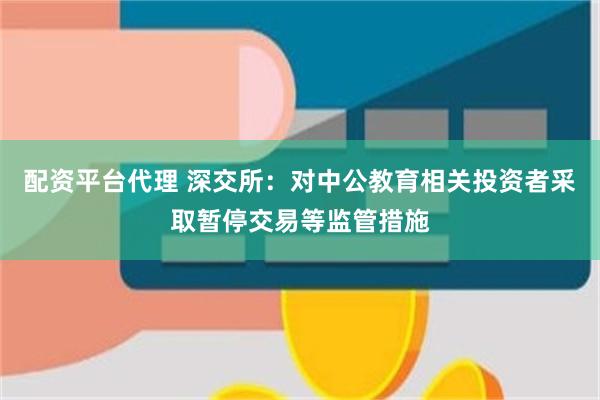 配资平台代理 深交所:对中公教育相关投资者采取暂停交易等监管措施