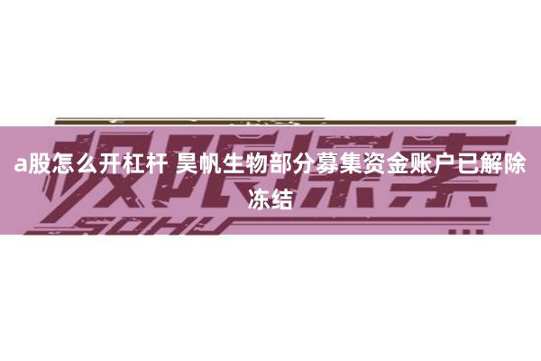 a股怎么开杠杆 昊帆生物部分募集资金账户已解除冻结