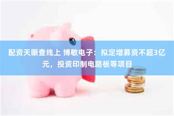 配资天眼查线上 博敏电子：拟定增募资不超3亿元，投资印制电路板等项目