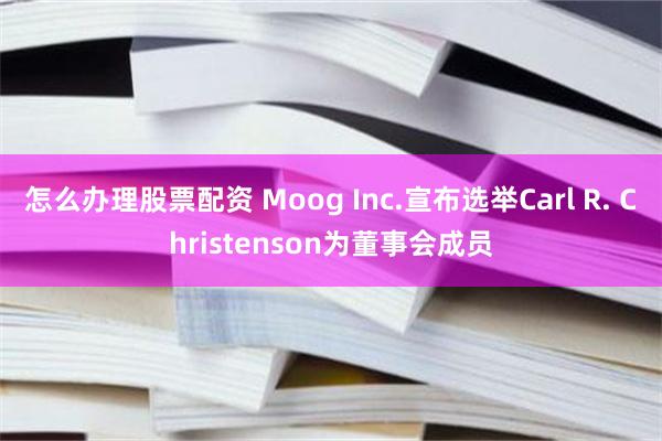 怎么办理股票配资 Moog Inc.宣布选举Carl R. Christenson为董事会成员