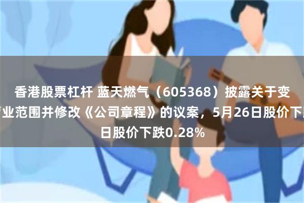 香港股票杠杆 蓝天燃气（605368）披露关于变更公司营业范围并修改《公司章程》的议案，5月26日股价下跌0.28%