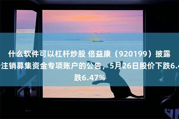 什么软件可以杠杆炒股 倍益康（920199）披露关于注销募集资金专项账户的公告，5月26日股价下跌6.47%