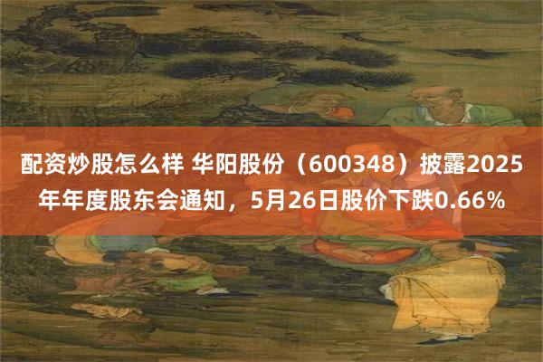 配资炒股怎么样 华阳股份（600348）披露2025年年度股东会通知，5月26日股价下跌0.66%