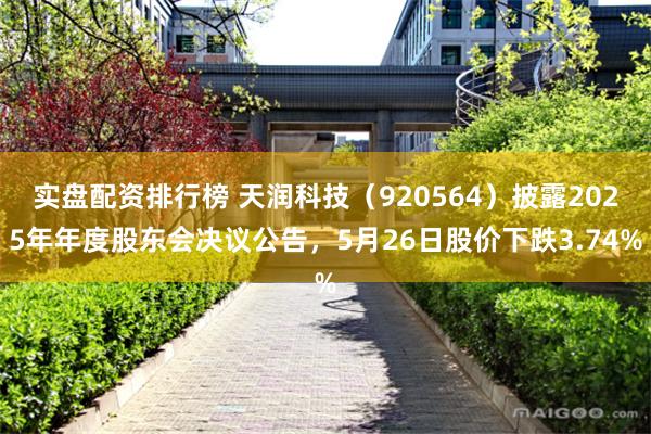 实盘配资排行榜 天润科技（920564）披露2025年年度股东会决议公告，5月26日股价下跌3.74%