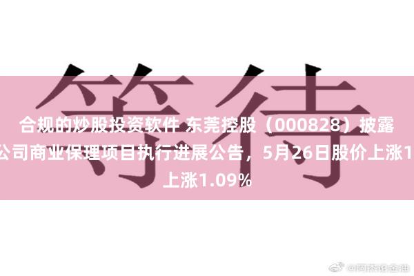 合规的炒股投资软件 东莞控股（000828）披露下属公司商业保理项目执行进展公告，5月26日股价上涨1.09%