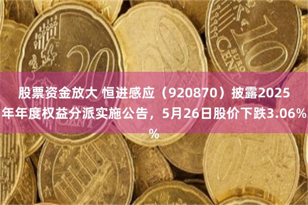 股票资金放大 恒进感应(920870)披露2025年年度权益分派实施公告,5月26日股价下跌3.06%