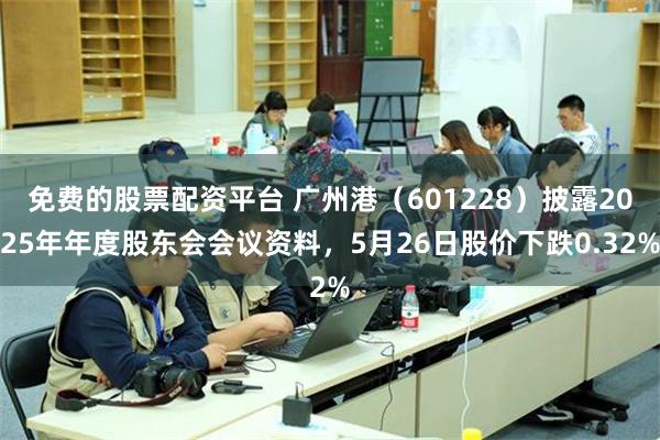 免费的股票配资平台 广州港（601228）披露2025年年度股东会会议资料，5月26日股价下跌0.32%