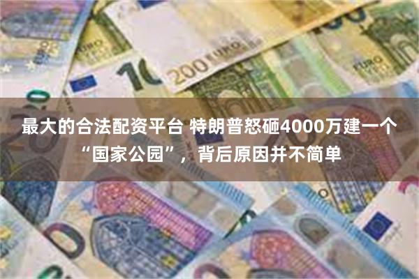 最大的合法配资平台 特朗普怒砸4000万建一个“国家公园”，背后原因并不简单