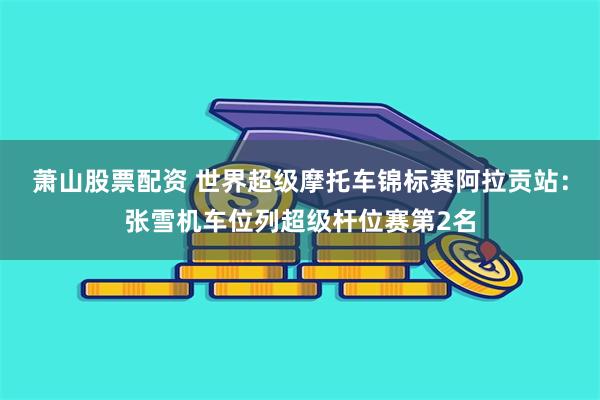 萧山股票配资 世界超级摩托车锦标赛阿拉贡站：张雪机车位列超级杆位赛第2名