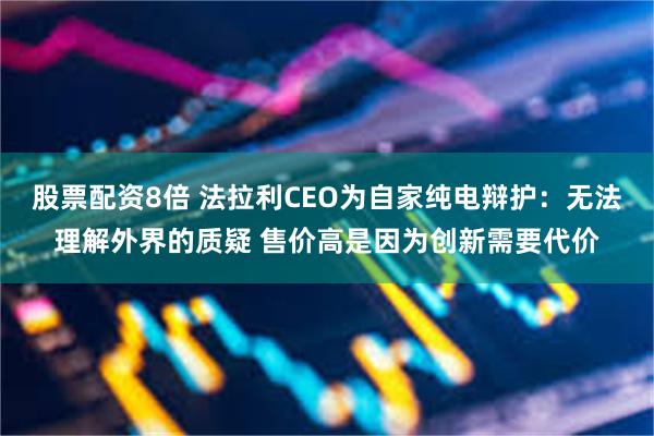股票配资8倍 法拉利CEO为自家纯电辩护：无法理解外界的质疑 售价高是因为创新需要代价