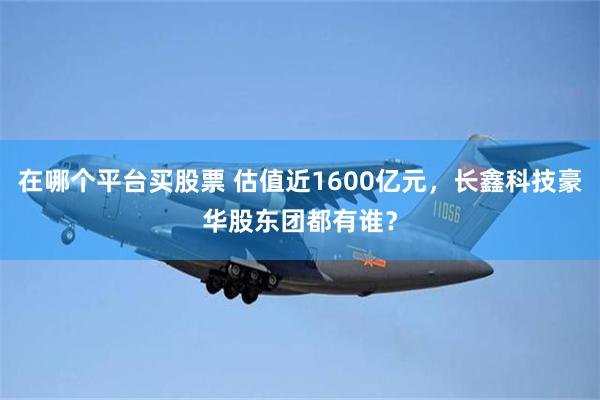 在哪个平台买股票 估值近1600亿元,长鑫科技豪华股东团都有谁?