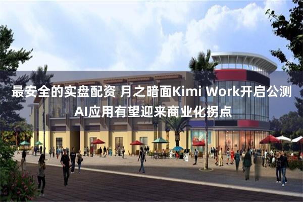 最安全的实盘配资 月之暗面Kimi Work开启公测 AI应用有望迎来商业化拐点