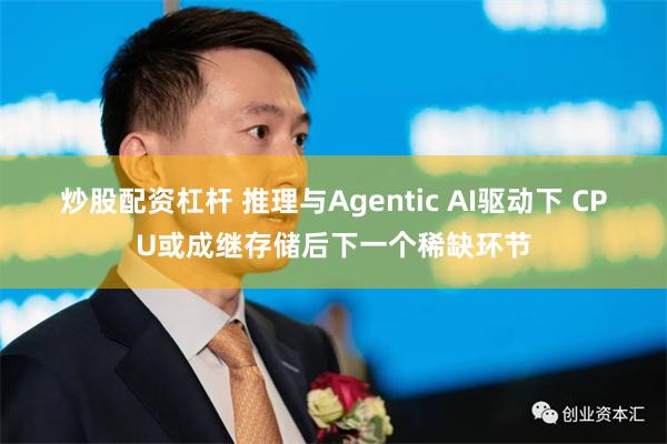 炒股配资杠杆 推理与Agentic AI驱动下 CPU或成继存储后下一个稀缺环节
