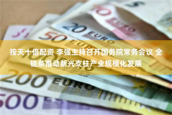 按天十倍配资 李强主持召开国务院常务会议 全链条推动新兴支柱产业规模化发展