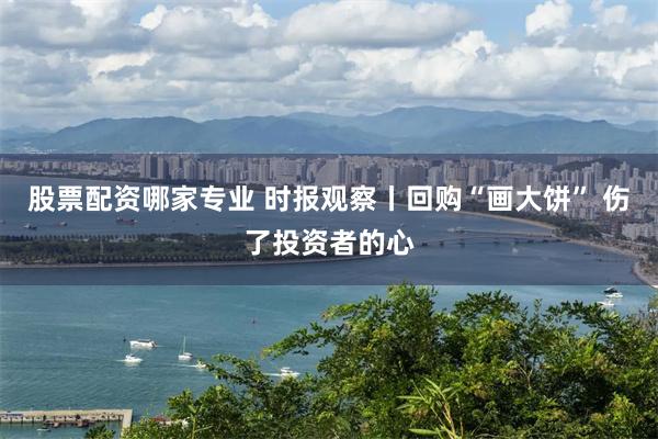 股票配资哪家专业 时报观察丨回购“画大饼” 伤了投资者的心