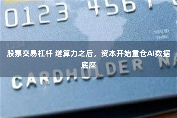 股票交易杠杆 继算力之后，资本开始重仓AI数据底座