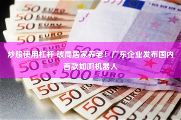 炒股使用杠杆 破局居家养老！广东企业发布国内首款如厕机器人