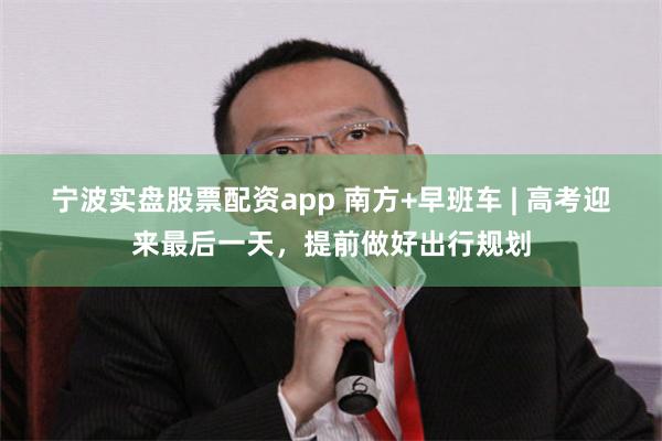 宁波实盘股票配资app 南方+早班车 | 高考迎来最后一天，提前做好出行规划