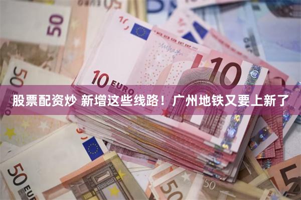 股票配资炒 新增这些线路！广州地铁又要上新了