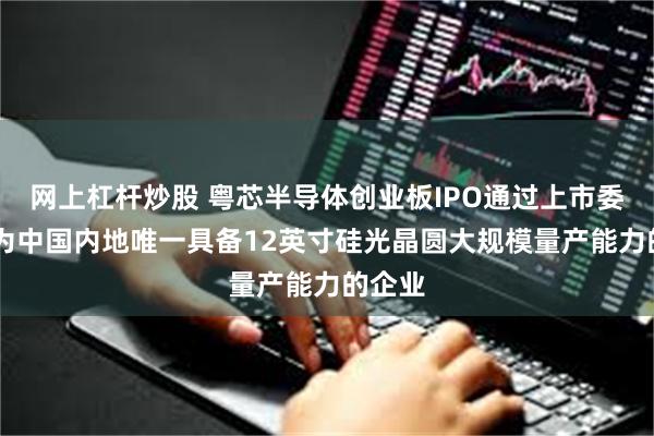 网上杠杆炒股 粤芯半导体创业板IPO通过上市委会议 为中国内地唯一具备12英寸硅光晶圆大规模量产能力的企业